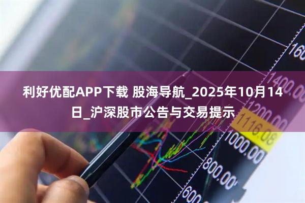 利好优配APP下载 股海导航_2025年10月14日_沪深股市公告与交易提示