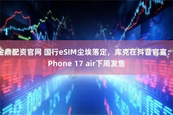 金鼎配资官网 国行eSIM尘埃落定，库克在抖音官宣：iPhone 17 air下周发售