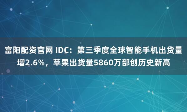 富阳配资官网 IDC：第三季度全球智能手机出货量增2.6%，苹果出货量5860万部创历史新高