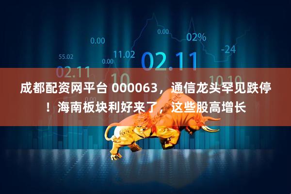 成都配资网平台 000063，通信龙头罕见跌停！海南板块利好来了，这些股高增长
