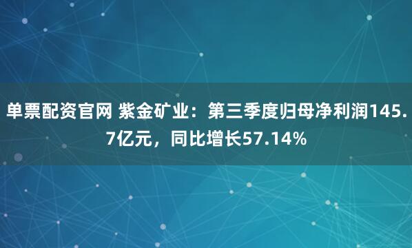 单票配资官网 紫金矿业：第三季度归母净利润145.7亿元，同比增长57.14%
