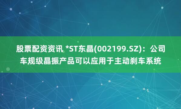 股票配资资讯 *ST东晶(002199.SZ)：公司车规级晶振产品可以应用于主动刹车系统