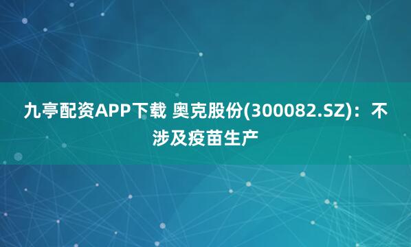 九亭配资APP下载 奥克股份(300082.SZ)：不涉及疫苗生产