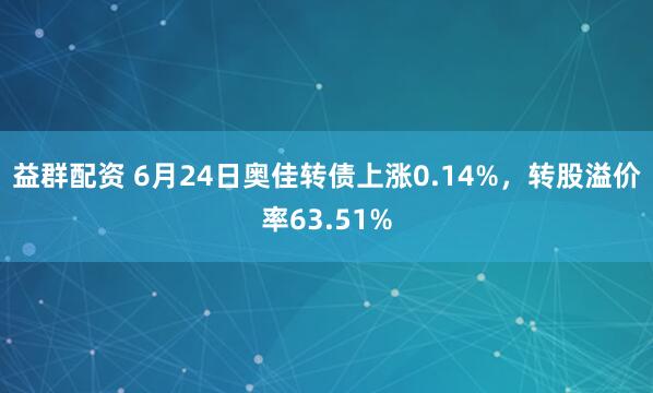 益群配资 6月24日奥佳转债上涨0.14%，转股溢价率63.51%