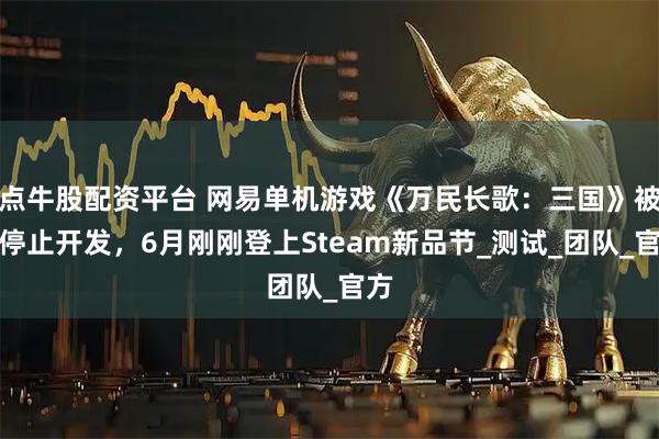 点牛股配资平台 网易单机游戏《万民长歌：三国》被曝停止开发，6月刚刚登上Steam新品节_测试_团队_官方