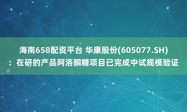 海南658配资平台 华康股份(605077.SH)：在研的产品阿洛酮糖项目已完成中试规模验证