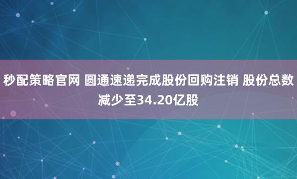 秒配策略官网 圆通速递完成股份回购注销 股份总数减少至34.20亿股