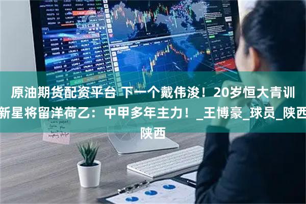 原油期货配资平台 下一个戴伟浚！20岁恒大青训新星将留洋荷乙：中甲多年主力！_王博豪_球员_陕西