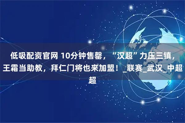 低吸配资官网 10分钟售罄，“汉超”力压三镇，王霜当助教，拜仁门将也来加盟！_联赛_武汉_中超