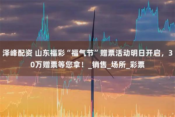 泽峰配资 山东福彩“福气节”赠票活动明日开启，30万赠票等您拿！_销售_场所_彩票