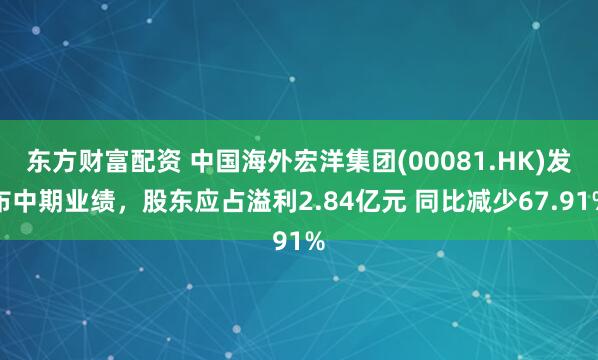 东方财富配资 中国海外宏洋集团(00081.HK)发布中期业绩，股东应占溢利2.84亿元 同比减少67.91%
