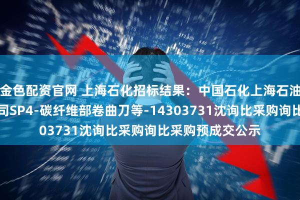 金色配资官网 上海石化招标结果：中国石化上海石油化工股份有限公司SP4-碳纤维部卷曲刀等-14303731沈询比采购询比采购预成交公示