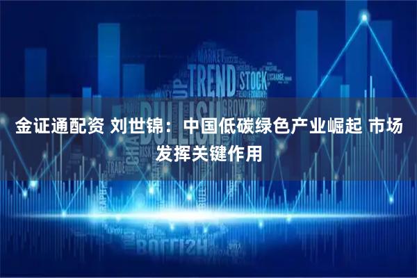 金证通配资 刘世锦：中国低碳绿色产业崛起 市场发挥关键作用