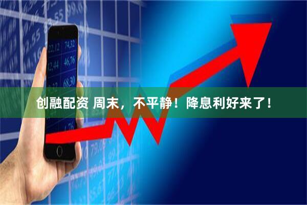 创融配资 周末，不平静！降息利好来了！