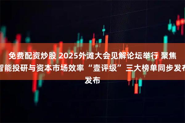免费配资炒股 2025外滩大会见解论坛举行 聚焦智能投研与资本市场效率 “壹评级” 三大榜单同步发布