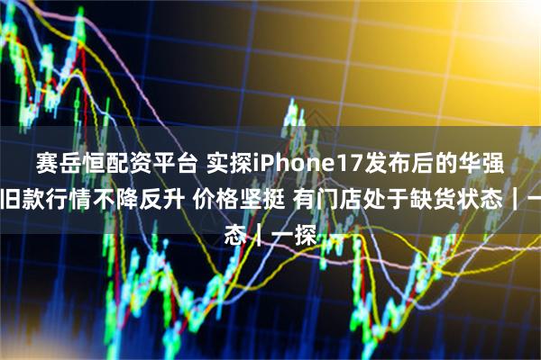 赛岳恒配资平台 实探iPhone17发布后的华强北 旧款行情不降反升 价格坚挺 有门店处于缺货状态｜一探