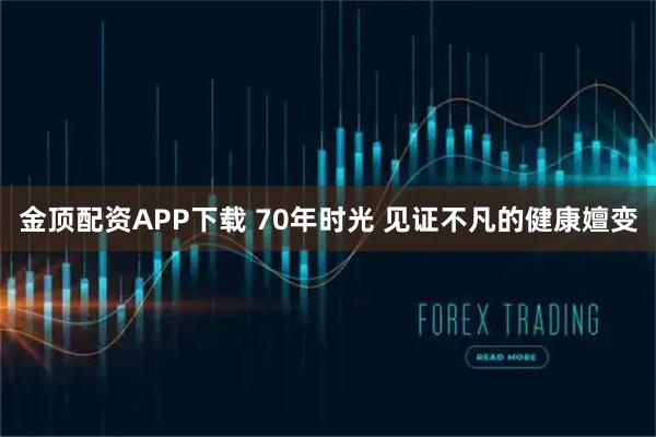 金顶配资APP下载 70年时光 见证不凡的健康嬗变
