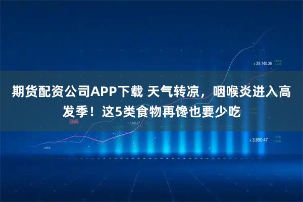 期货配资公司APP下载 天气转凉，咽喉炎进入高发季！这5类食物再馋也要少吃