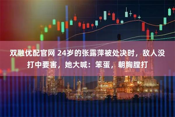 双融优配官网 24岁的张露萍被处决时，敌人没打中要害，她大喊：笨蛋，朝胸膛打