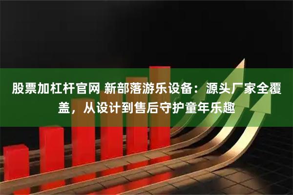 股票加杠杆官网 新部落游乐设备：源头厂家全覆盖，从设计到售后守护童年乐趣