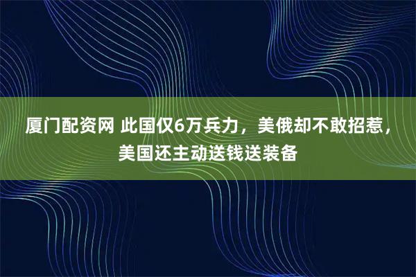 厦门配资网 此国仅6万兵力，美俄却不敢招惹，美国还主动送钱送装备