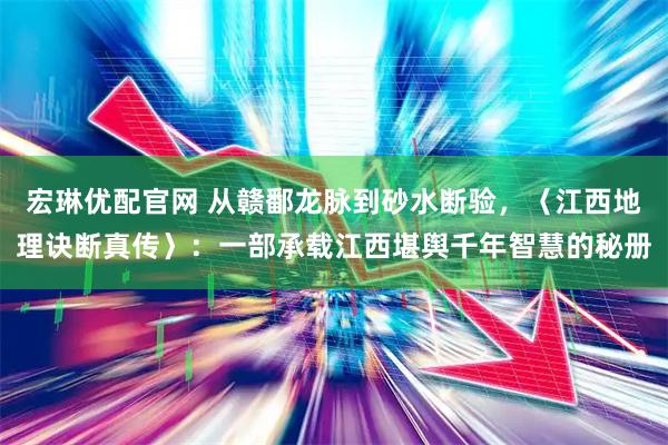 宏琳优配官网 从赣鄱龙脉到砂水断验，〈江西地理诀断真传〉：一部承载江西堪舆千年智慧的秘册