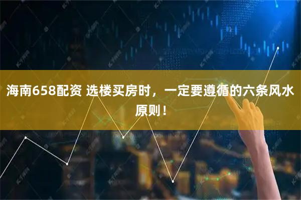 海南658配资 选楼买房时，一定要遵循的六条风水原则！