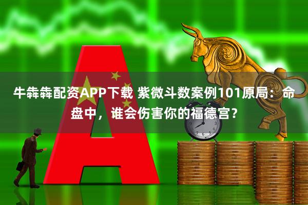 牛犇犇配资APP下载 紫微斗数案例101原局：命盘中，谁会伤害你的福德宫？