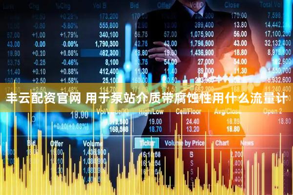 丰云配资官网 用于泵站介质带腐蚀性用什么流量计