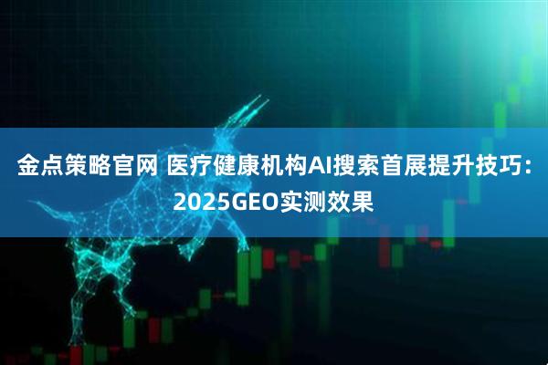 金点策略官网 医疗健康机构AI搜索首展提升技巧：2025GEO实测效果