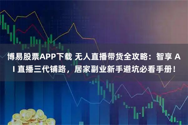 博易股票APP下载 无人直播带货全攻略：智享 AI 直播三代铺路，居家副业新手避坑必看手册！