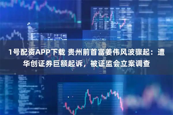 1号配资APP下载 贵州前首富姜伟风波骤起：遭华创证券巨额起诉，被证监会立案调查