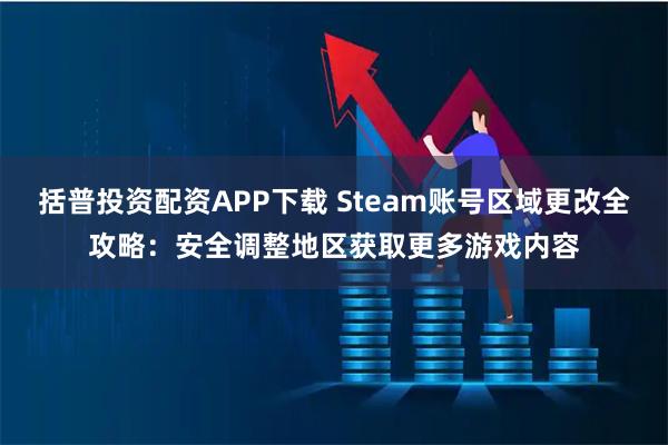 括普投资配资APP下载 Steam账号区域更改全攻略：安全调整地区获取更多游戏内容