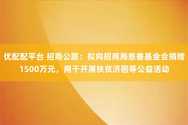 优配配平台 招商公路：拟向招商局慈善基金会捐赠1500万元，用于开展扶贫济困等公益活动