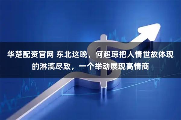 华楚配资官网 东北这晚，何超琼把人情世故体现的淋漓尽致，一个举动展现高情商