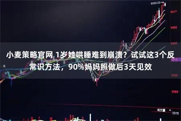 小麦策略官网 1岁娃哄睡难到崩溃？试试这3个反常识方法，90%妈妈照做后3天见效