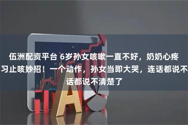 伍洲配资平台 6岁孙女咳嗽一直不好，奶奶心疼上网学习止咳妙招！一个动作，孙女当即大哭，连话都说不清楚了