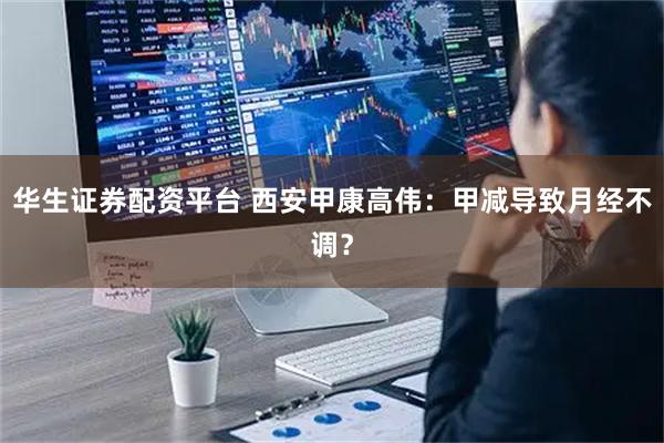 华生证券配资平台 西安甲康高伟：甲减导致月经不调？