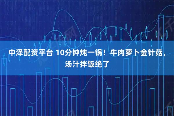 中泽配资平台 10分钟炖一锅！牛肉萝卜金针菇，汤汁拌饭绝了