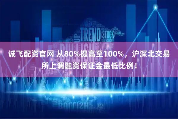 诚飞配资官网 从80%提高至100%，沪深北交易所上调融资保证金最低比例！
