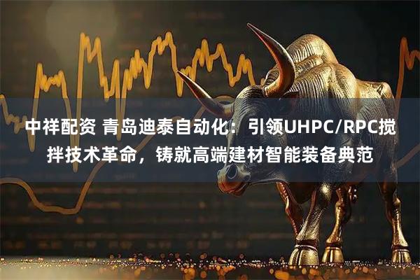 中祥配资 青岛迪泰自动化：引领UHPC/RPC搅拌技术革命，铸就高端建材智能装备典范