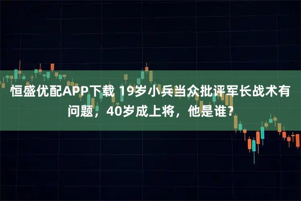 恒盛优配APP下载 19岁小兵当众批评军长战术有问题，40岁成上将，他是谁？