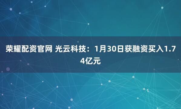 荣耀配资官网 光云科技：1月30日获融资买入1.74亿元
