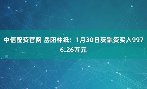 中信配资官网 岳阳林纸：1月30日获融资买入9976.26万元