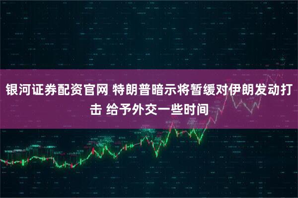 银河证券配资官网 特朗普暗示将暂缓对伊朗发动打击 给予外交一些时间