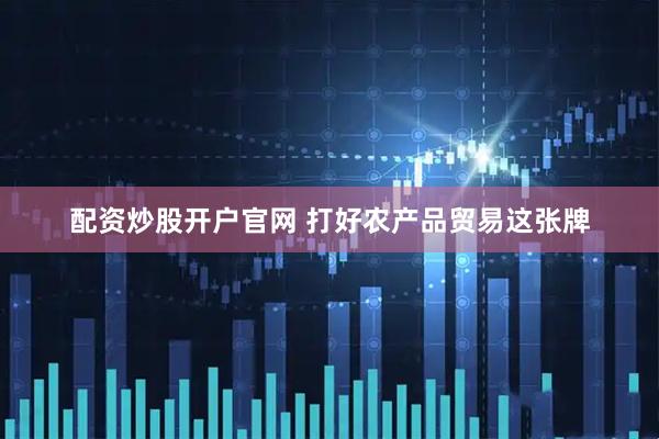 配资炒股开户官网 打好农产品贸易这张牌
