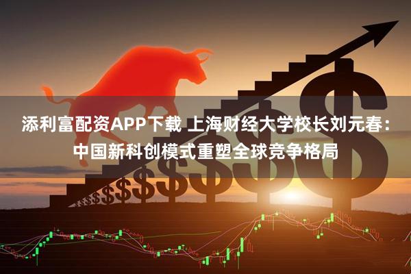 添利富配资APP下载 上海财经大学校长刘元春：中国新科创模式重塑全球竞争格局