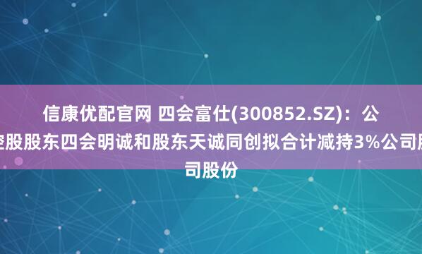 信康优配官网 四会富仕(300852.SZ)：公司控股股东四会明诚和股东天诚同创拟合计减持3%公司股份