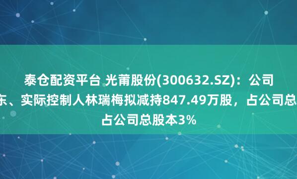 泰仓配资平台 光莆股份(300632.SZ)：公司控股股东、实际控制人林瑞梅拟减持847.49万股，占公司总股本3%