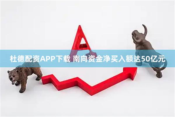 杜德配资APP下载 南向资金净买入额达50亿元